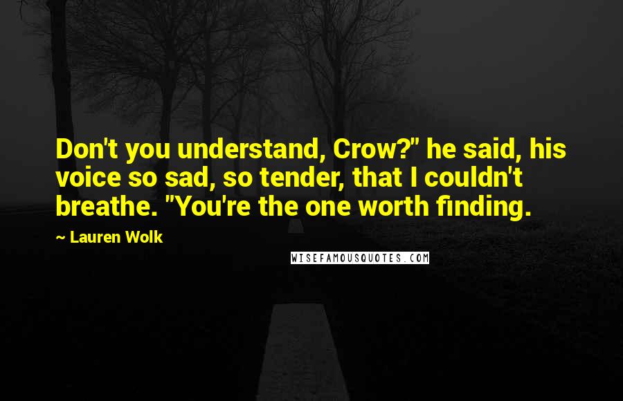 Lauren Wolk Quotes: Don't you understand, Crow?" he said, his voice so sad, so tender, that I couldn't breathe. "You're the one worth finding.
