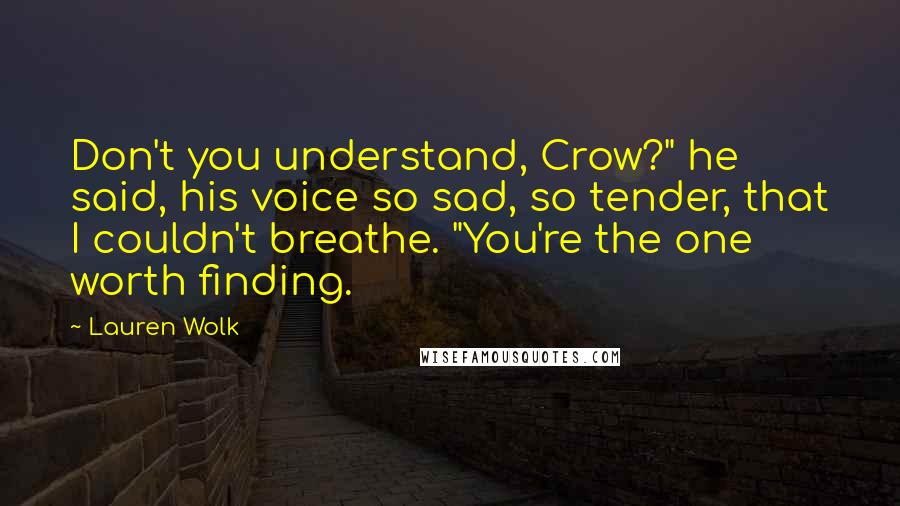 Lauren Wolk Quotes: Don't you understand, Crow?" he said, his voice so sad, so tender, that I couldn't breathe. "You're the one worth finding.