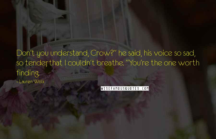 Lauren Wolk Quotes: Don't you understand, Crow?" he said, his voice so sad, so tender, that I couldn't breathe. "You're the one worth finding.