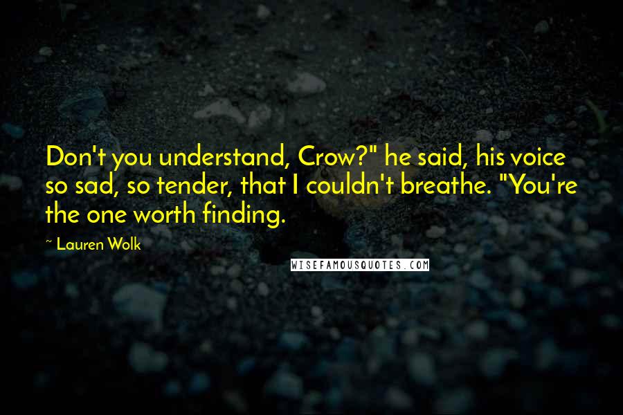 Lauren Wolk Quotes: Don't you understand, Crow?" he said, his voice so sad, so tender, that I couldn't breathe. "You're the one worth finding.