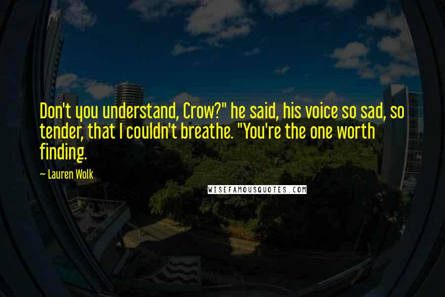 Lauren Wolk Quotes: Don't you understand, Crow?" he said, his voice so sad, so tender, that I couldn't breathe. "You're the one worth finding.