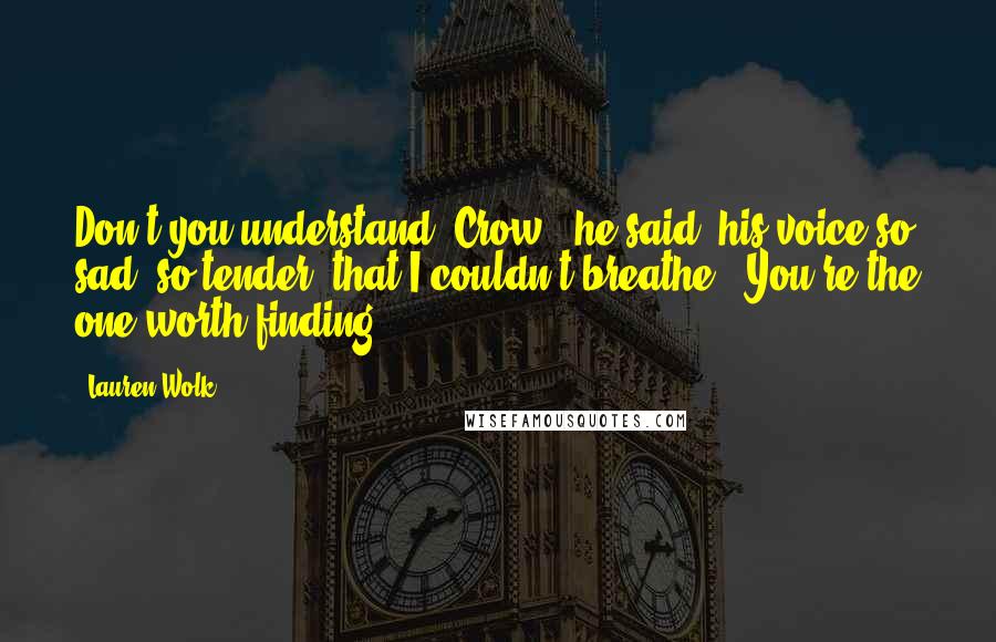 Lauren Wolk Quotes: Don't you understand, Crow?" he said, his voice so sad, so tender, that I couldn't breathe. "You're the one worth finding.