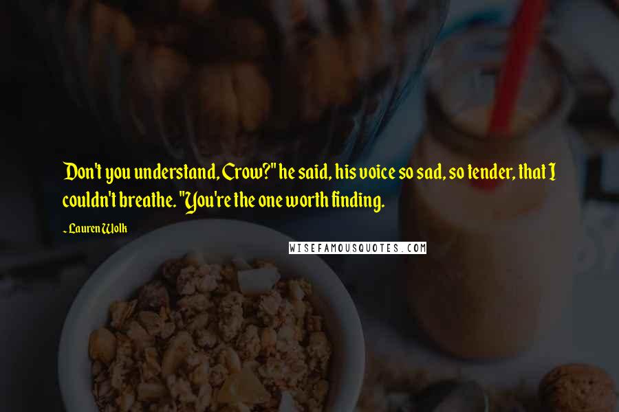 Lauren Wolk Quotes: Don't you understand, Crow?" he said, his voice so sad, so tender, that I couldn't breathe. "You're the one worth finding.