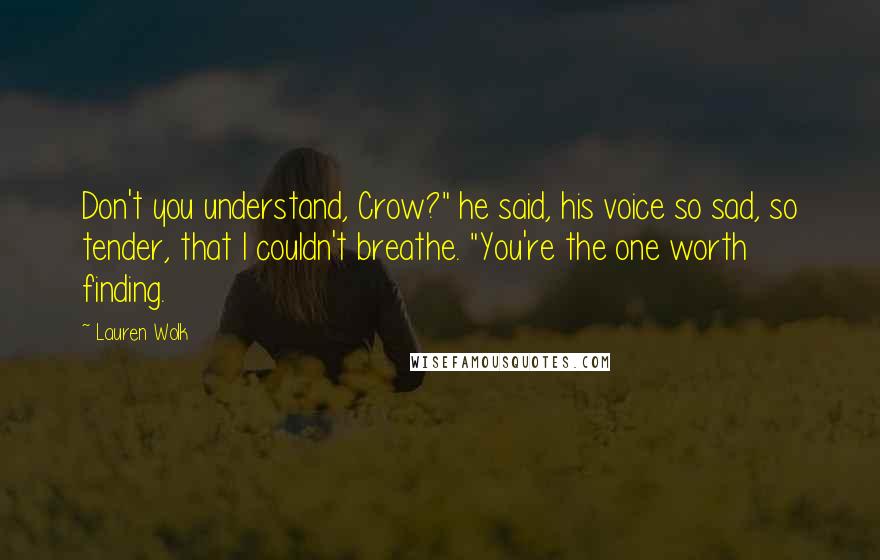 Lauren Wolk Quotes: Don't you understand, Crow?" he said, his voice so sad, so tender, that I couldn't breathe. "You're the one worth finding.