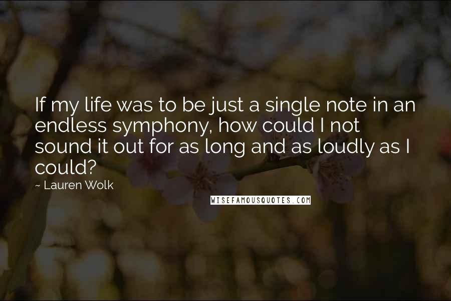 Lauren Wolk Quotes: If my life was to be just a single note in an endless symphony, how could I not sound it out for as long and as loudly as I could?