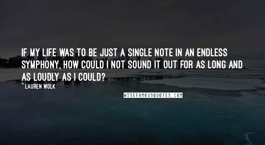 Lauren Wolk Quotes: If my life was to be just a single note in an endless symphony, how could I not sound it out for as long and as loudly as I could?