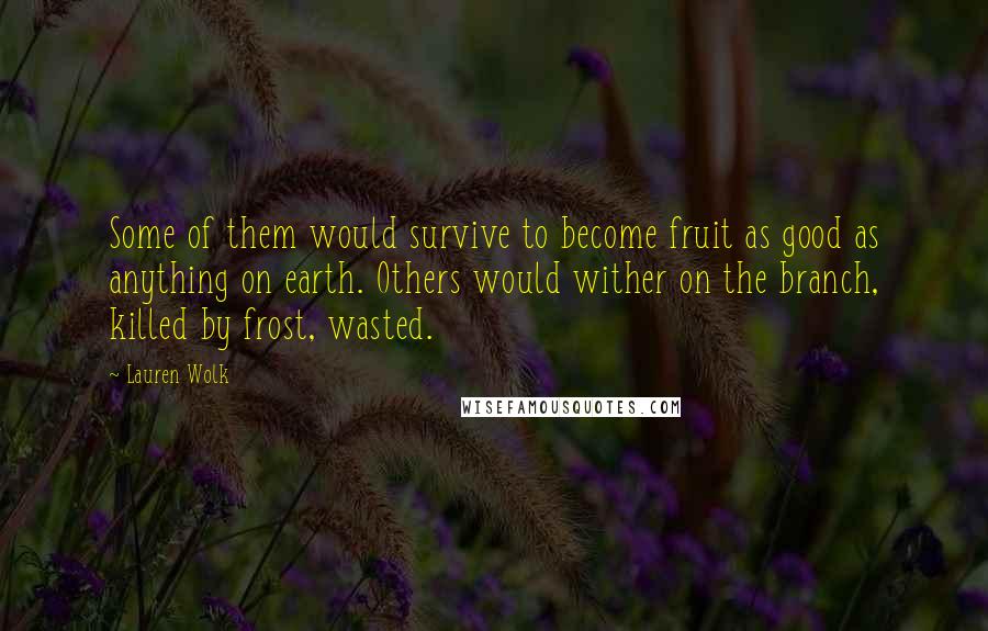 Lauren Wolk Quotes: Some of them would survive to become fruit as good as anything on earth. Others would wither on the branch, killed by frost, wasted.