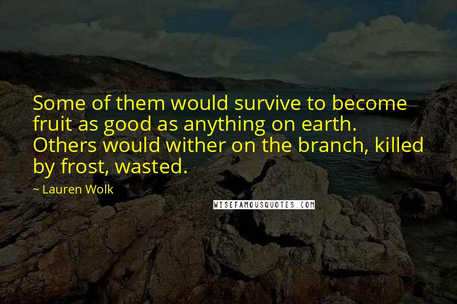 Lauren Wolk Quotes: Some of them would survive to become fruit as good as anything on earth. Others would wither on the branch, killed by frost, wasted.