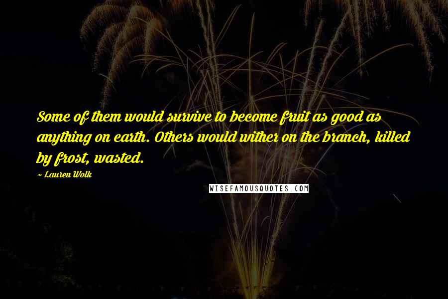 Lauren Wolk Quotes: Some of them would survive to become fruit as good as anything on earth. Others would wither on the branch, killed by frost, wasted.