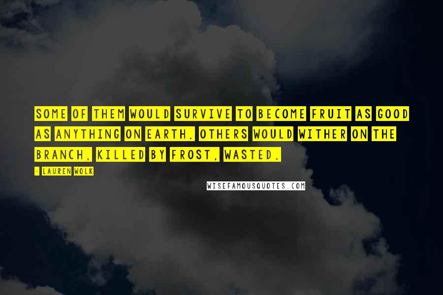 Lauren Wolk Quotes: Some of them would survive to become fruit as good as anything on earth. Others would wither on the branch, killed by frost, wasted.