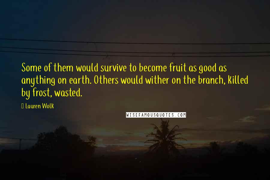 Lauren Wolk Quotes: Some of them would survive to become fruit as good as anything on earth. Others would wither on the branch, killed by frost, wasted.