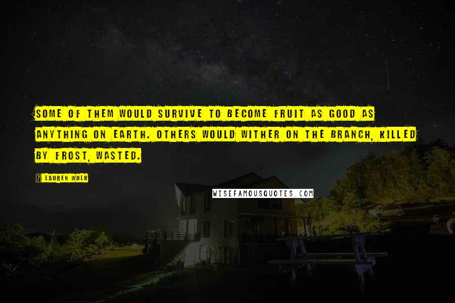 Lauren Wolk Quotes: Some of them would survive to become fruit as good as anything on earth. Others would wither on the branch, killed by frost, wasted.