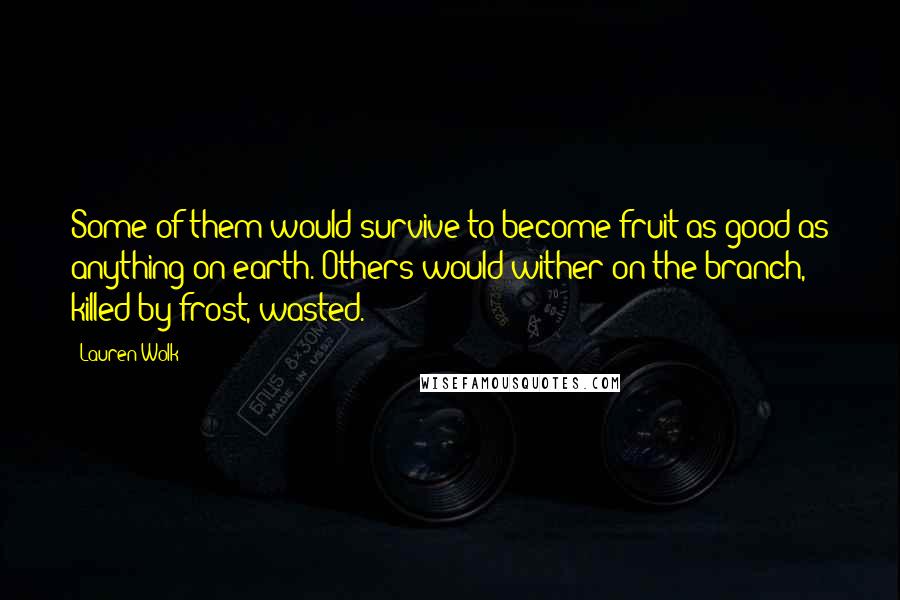 Lauren Wolk Quotes: Some of them would survive to become fruit as good as anything on earth. Others would wither on the branch, killed by frost, wasted.