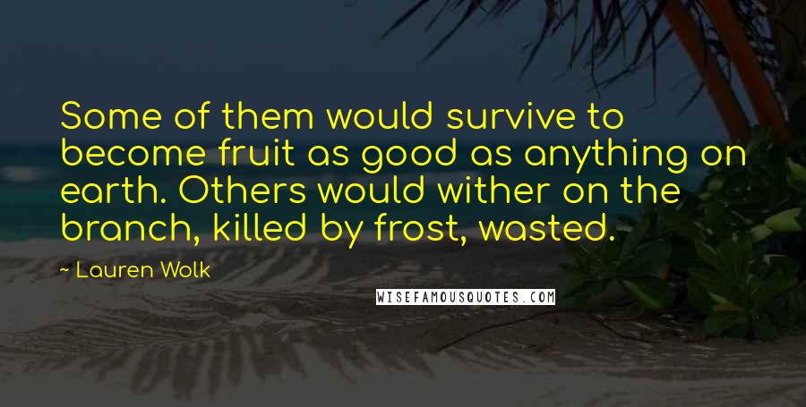 Lauren Wolk Quotes: Some of them would survive to become fruit as good as anything on earth. Others would wither on the branch, killed by frost, wasted.