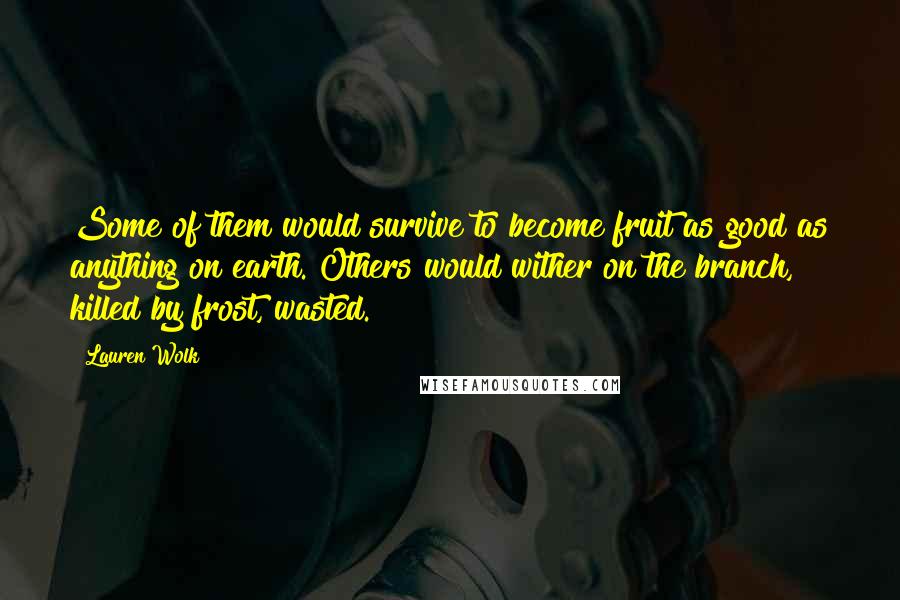 Lauren Wolk Quotes: Some of them would survive to become fruit as good as anything on earth. Others would wither on the branch, killed by frost, wasted.