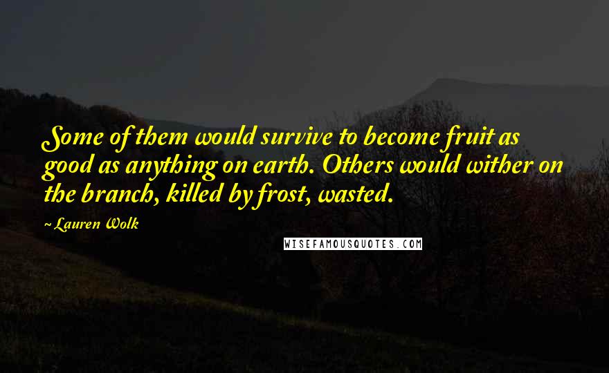 Lauren Wolk Quotes: Some of them would survive to become fruit as good as anything on earth. Others would wither on the branch, killed by frost, wasted.