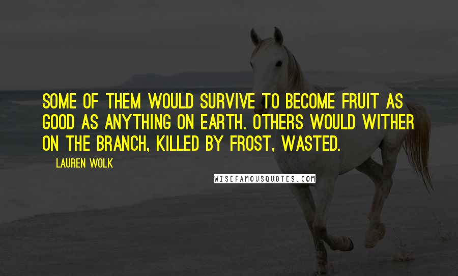 Lauren Wolk Quotes: Some of them would survive to become fruit as good as anything on earth. Others would wither on the branch, killed by frost, wasted.