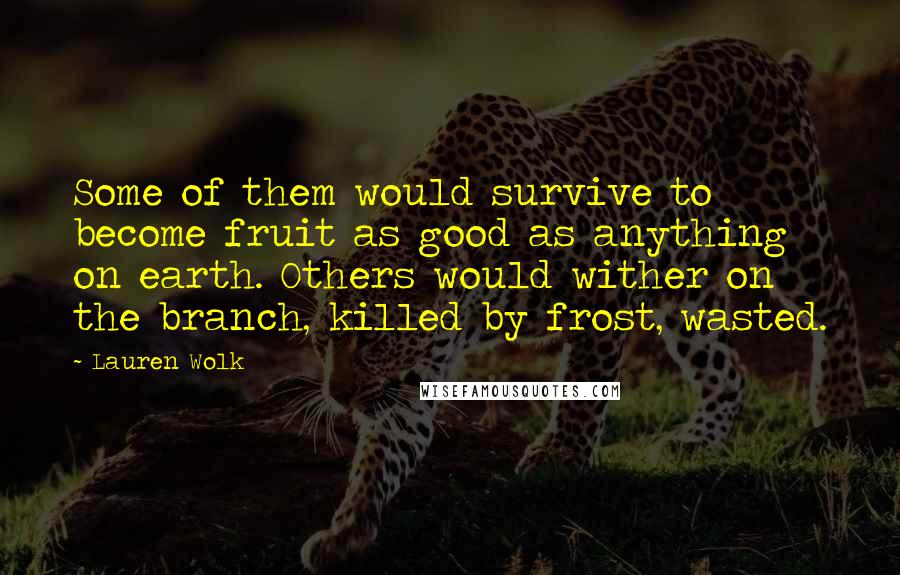 Lauren Wolk Quotes: Some of them would survive to become fruit as good as anything on earth. Others would wither on the branch, killed by frost, wasted.