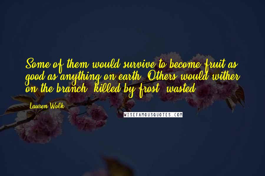 Lauren Wolk Quotes: Some of them would survive to become fruit as good as anything on earth. Others would wither on the branch, killed by frost, wasted.