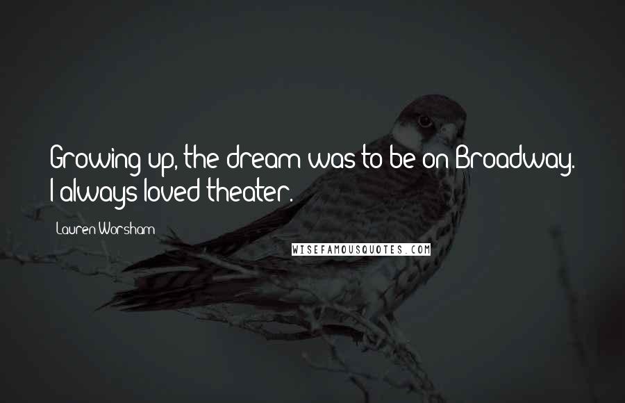 Lauren Worsham Quotes: Growing up, the dream was to be on Broadway. I always loved theater.