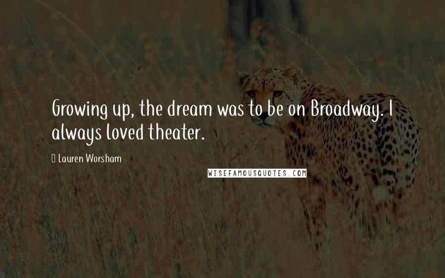 Lauren Worsham Quotes: Growing up, the dream was to be on Broadway. I always loved theater.