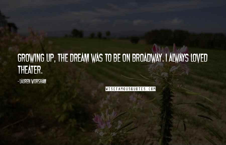 Lauren Worsham Quotes: Growing up, the dream was to be on Broadway. I always loved theater.