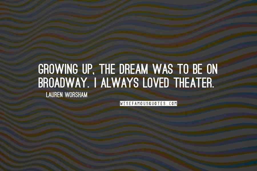 Lauren Worsham Quotes: Growing up, the dream was to be on Broadway. I always loved theater.