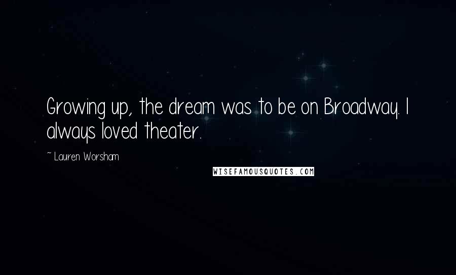 Lauren Worsham Quotes: Growing up, the dream was to be on Broadway. I always loved theater.