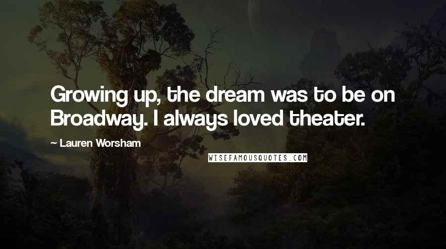 Lauren Worsham Quotes: Growing up, the dream was to be on Broadway. I always loved theater.