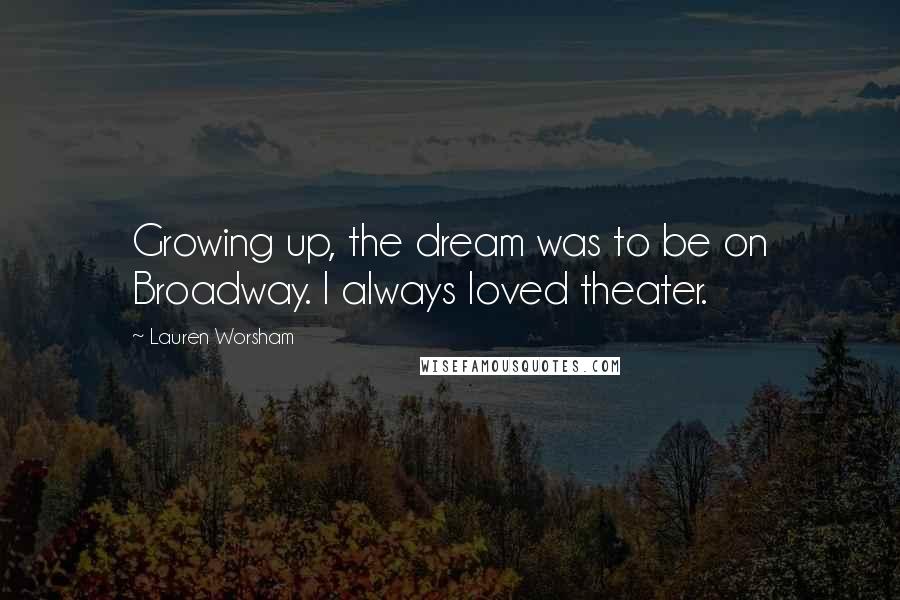 Lauren Worsham Quotes: Growing up, the dream was to be on Broadway. I always loved theater.