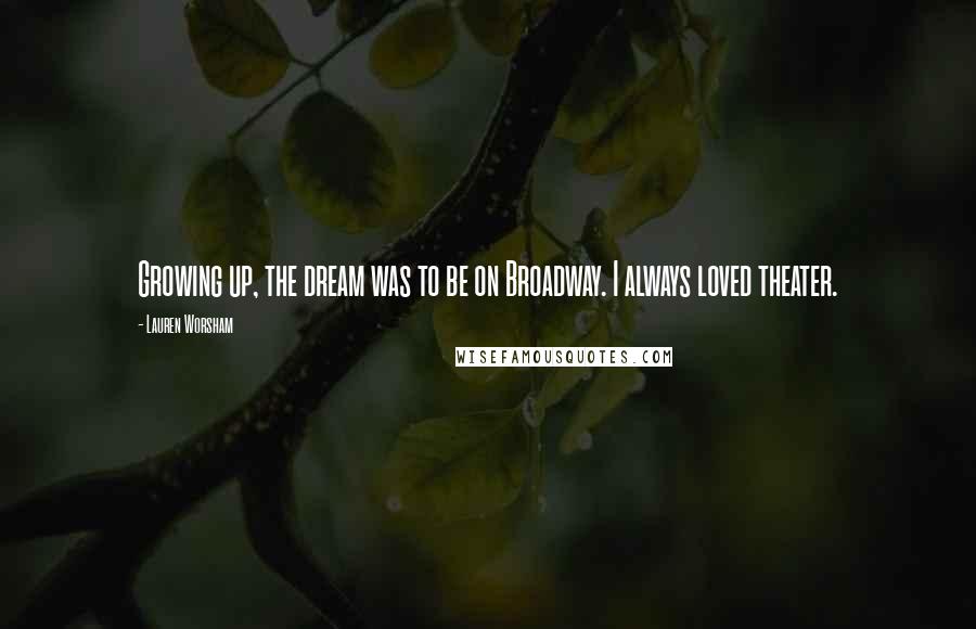 Lauren Worsham Quotes: Growing up, the dream was to be on Broadway. I always loved theater.