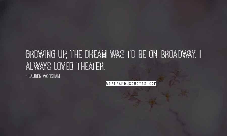 Lauren Worsham Quotes: Growing up, the dream was to be on Broadway. I always loved theater.