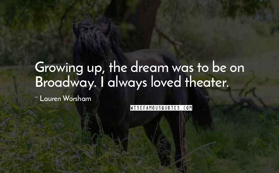 Lauren Worsham Quotes: Growing up, the dream was to be on Broadway. I always loved theater.