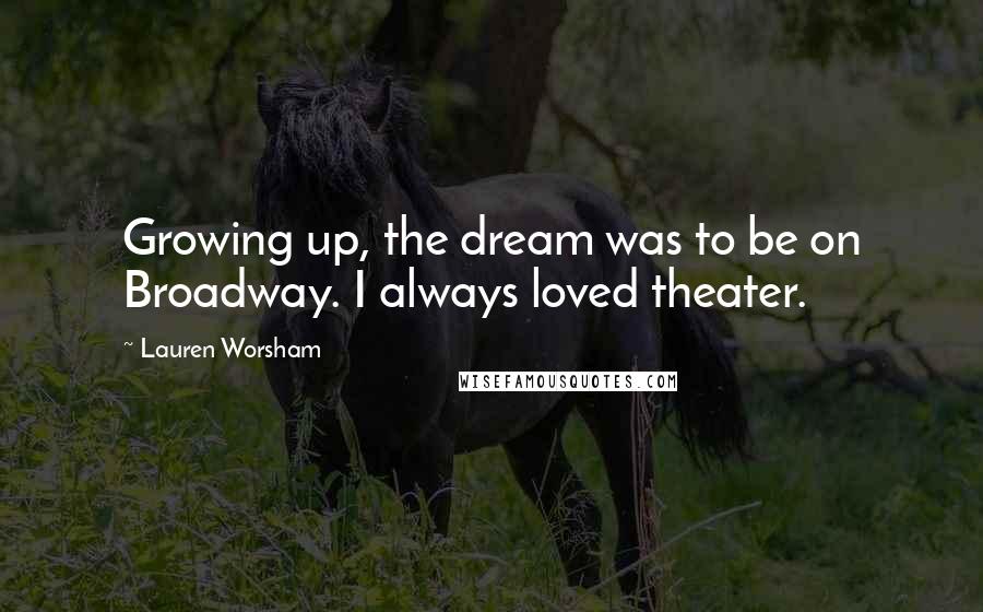 Lauren Worsham Quotes: Growing up, the dream was to be on Broadway. I always loved theater.