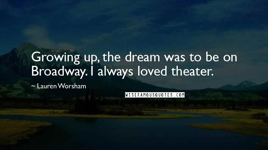 Lauren Worsham Quotes: Growing up, the dream was to be on Broadway. I always loved theater.