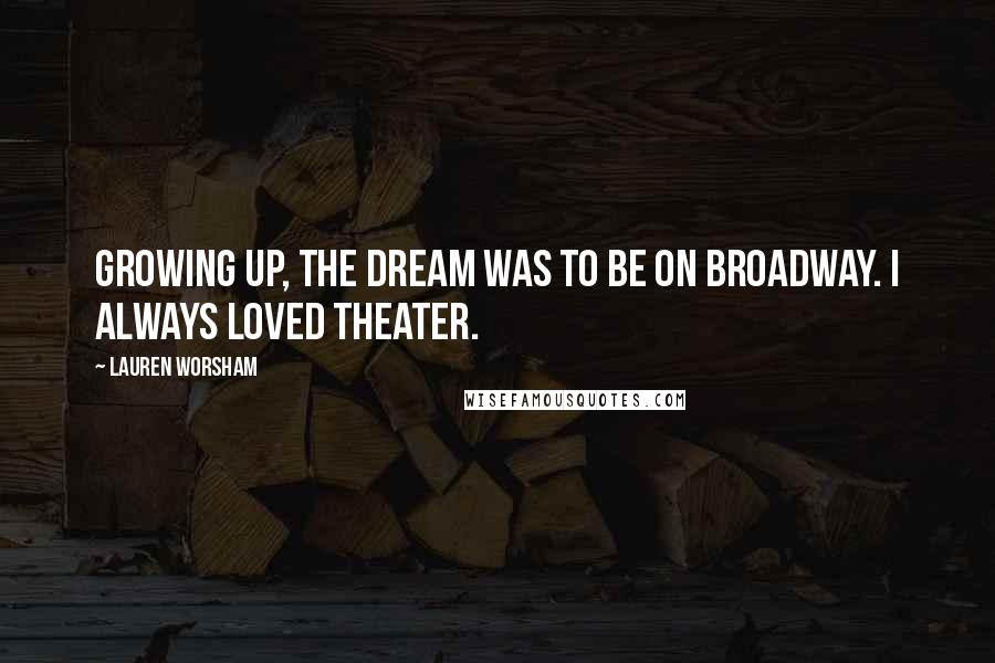 Lauren Worsham Quotes: Growing up, the dream was to be on Broadway. I always loved theater.