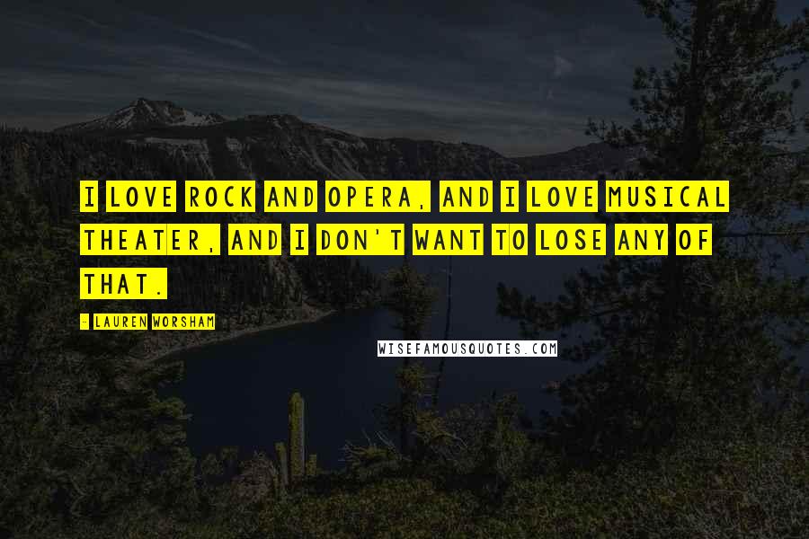 Lauren Worsham Quotes: I love rock and opera, and I love musical theater, and I don't want to lose any of that.