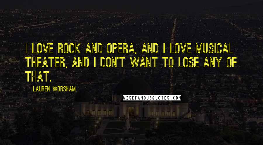 Lauren Worsham Quotes: I love rock and opera, and I love musical theater, and I don't want to lose any of that.