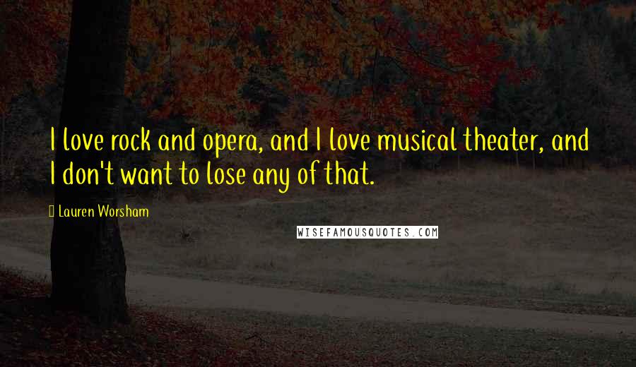 Lauren Worsham Quotes: I love rock and opera, and I love musical theater, and I don't want to lose any of that.