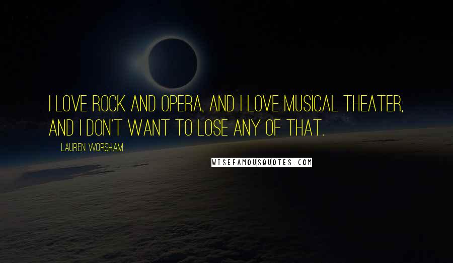 Lauren Worsham Quotes: I love rock and opera, and I love musical theater, and I don't want to lose any of that.