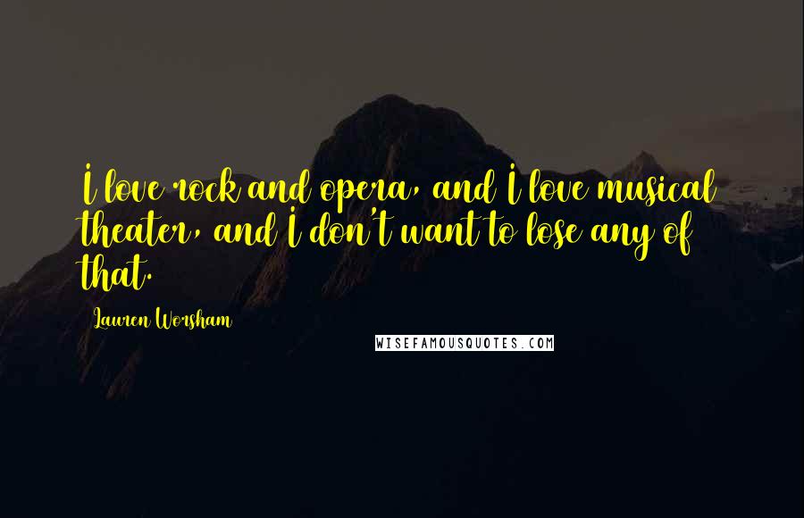 Lauren Worsham Quotes: I love rock and opera, and I love musical theater, and I don't want to lose any of that.