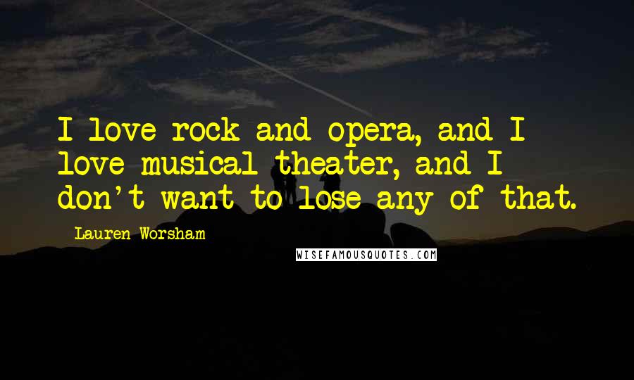 Lauren Worsham Quotes: I love rock and opera, and I love musical theater, and I don't want to lose any of that.
