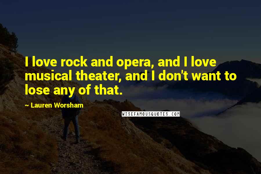 Lauren Worsham Quotes: I love rock and opera, and I love musical theater, and I don't want to lose any of that.