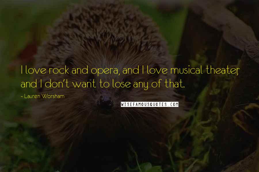 Lauren Worsham Quotes: I love rock and opera, and I love musical theater, and I don't want to lose any of that.