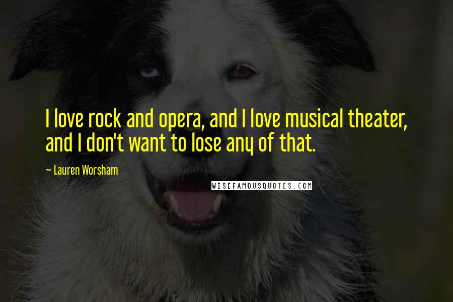 Lauren Worsham Quotes: I love rock and opera, and I love musical theater, and I don't want to lose any of that.