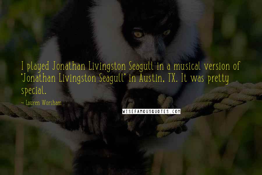 Lauren Worsham Quotes: I played Jonathan Livingston Seagull in a musical version of 'Jonathan Livingston Seagull' in Austin, TX. It was pretty special.