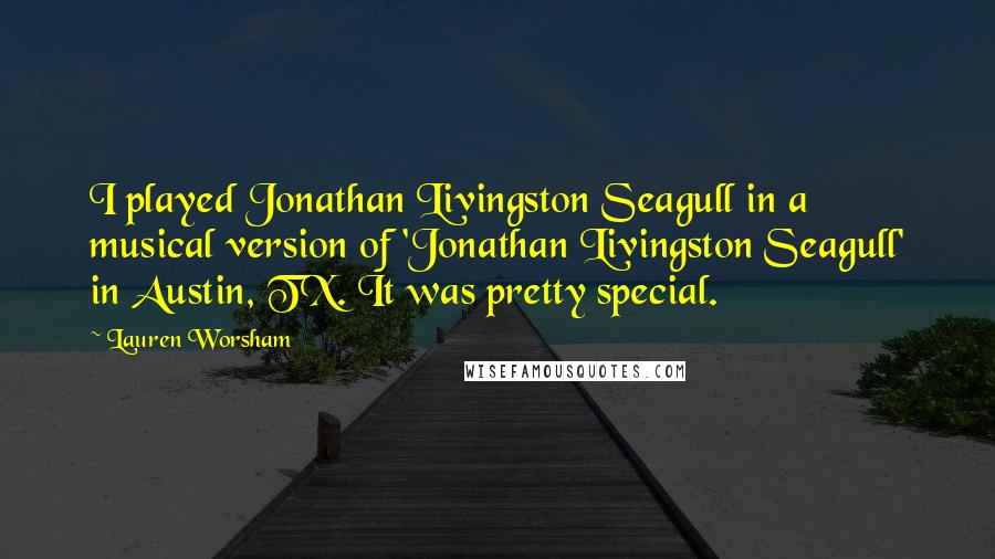 Lauren Worsham Quotes: I played Jonathan Livingston Seagull in a musical version of 'Jonathan Livingston Seagull' in Austin, TX. It was pretty special.