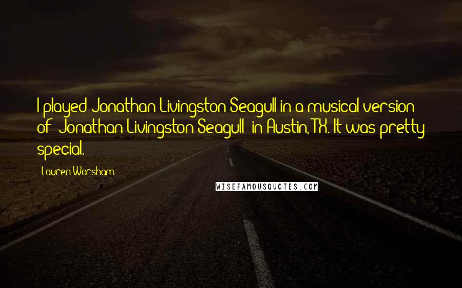 Lauren Worsham Quotes: I played Jonathan Livingston Seagull in a musical version of 'Jonathan Livingston Seagull' in Austin, TX. It was pretty special.