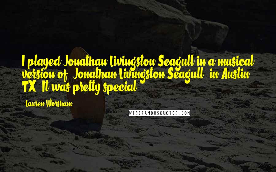 Lauren Worsham Quotes: I played Jonathan Livingston Seagull in a musical version of 'Jonathan Livingston Seagull' in Austin, TX. It was pretty special.