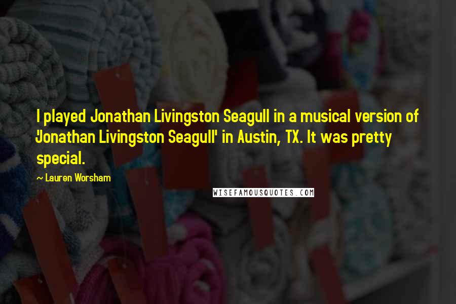 Lauren Worsham Quotes: I played Jonathan Livingston Seagull in a musical version of 'Jonathan Livingston Seagull' in Austin, TX. It was pretty special.